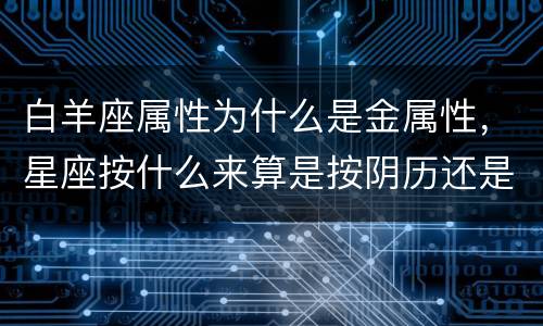 白羊座属性为什么是金属性，星座按什么来算是按阴历还是阳历