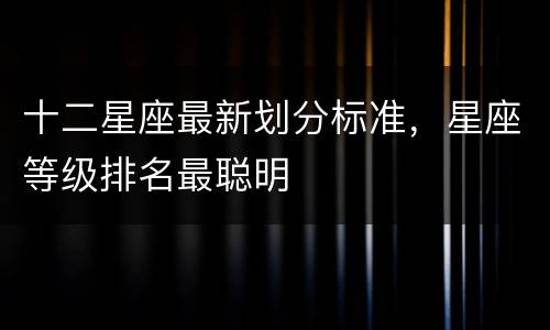 十二星座最新划分标准，星座等级排名最聪明