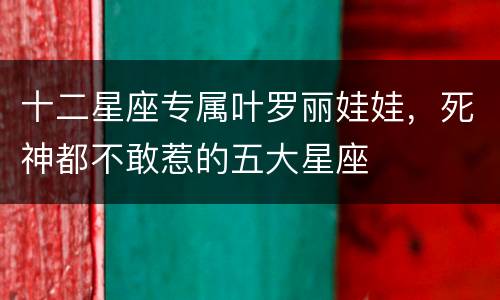 十二星座专属叶罗丽娃娃，死神都不敢惹的五大星座