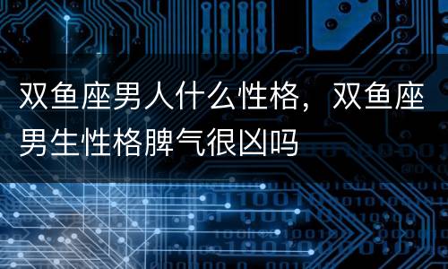 双鱼座男人什么性格，双鱼座男生性格脾气很凶吗