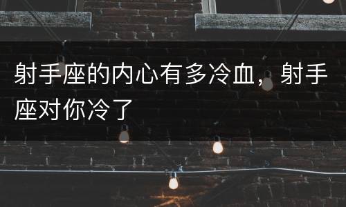 射手座的内心有多冷血，射手座对你冷了