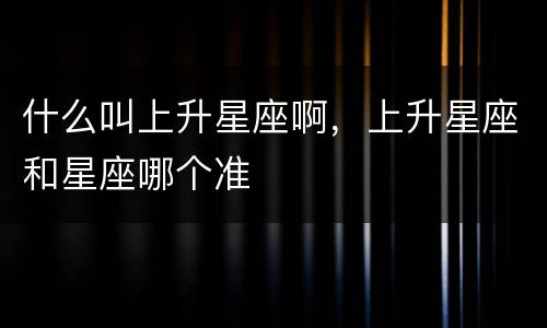 什么叫上升星座啊，上升星座和星座哪个准