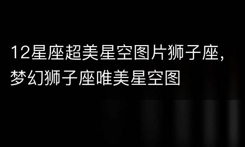 12星座超美星空图片狮子座，梦幻狮子座唯美星空图