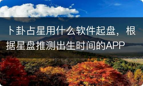 卜卦占星用什么软件起盘，根据星盘推测出生时间的APP