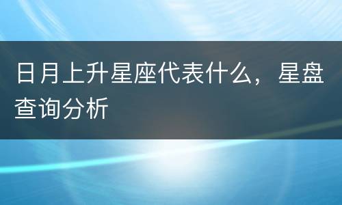 日月上升星座代表什么，星盘查询分析
