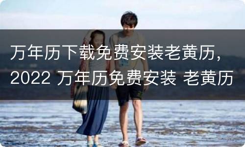 万年历下载免费安装老黄历，2022 万年历免费安装 老黄历