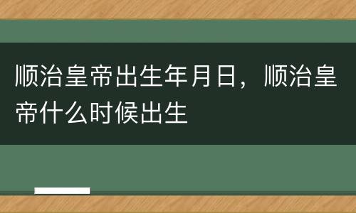 顺治皇帝出生年月日，顺治皇帝什么时候出生
