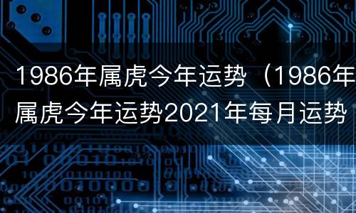 1986年属虎今年运势（1986年属虎今年运势2021年每月运势）
