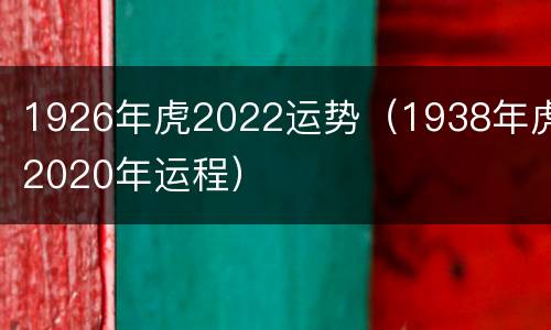 1926年虎2022运势（1938年虎2020年运程）