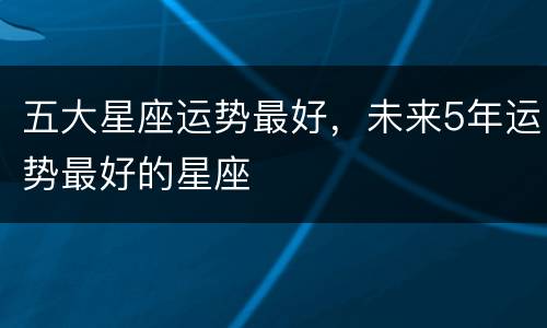 五大星座运势最好，未来5年运势最好的星座