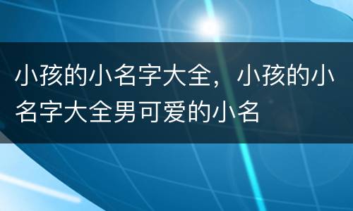 小孩的小名字大全，小孩的小名字大全男可爱的小名