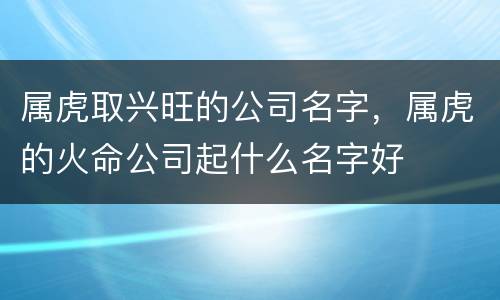 属虎取兴旺的公司名字，属虎的火命公司起什么名字好