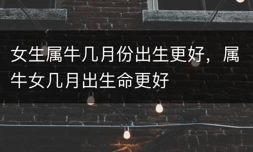 女生属牛几月份出生更好，属牛女几月出生命更好