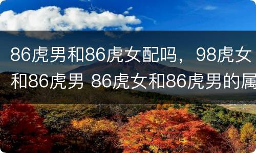 86虎男和86虎女配吗，98虎女和86虎男 86虎女和86虎男的属相合不合