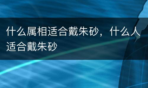 什么属相适合戴朱砂，什么人适合戴朱砂