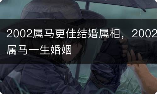 2002属马更佳结婚属相，2002属马一生婚姻