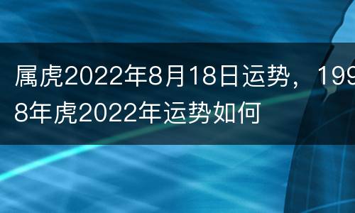 属虎2022年8月18日运势，1998年虎2022年运势如何