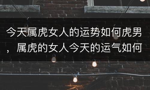 今天属虎女人的运势如何虎男，属虎的女人今天的运气如何