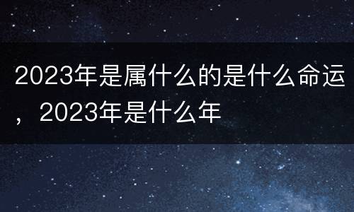 2023年是属什么的是什么命运，2023年是什么年