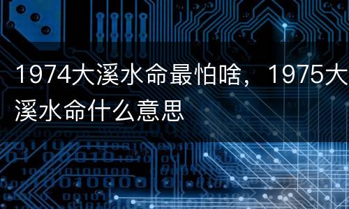 1974大溪水命最怕啥，1975大溪水命什么意思