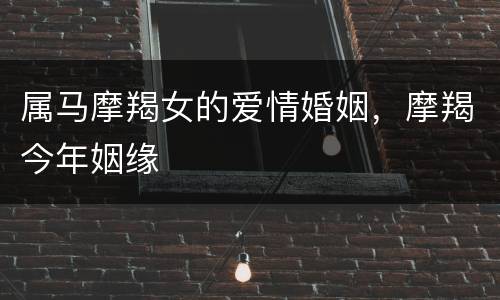 属马摩羯女的爱情婚姻，摩羯今年姻缘