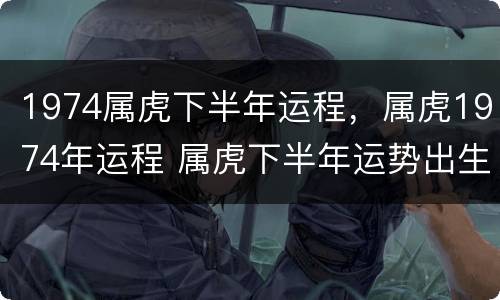1974属虎下半年运程，属虎1974年运程 属虎下半年运势出生1974年