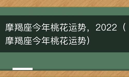 摩羯座今年桃花运势，2022（摩羯座今年桃花运势）