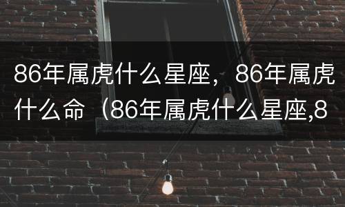 86年属虎什么星座，86年属虎什么命（86年属虎什么星座,86年属虎什么命好）