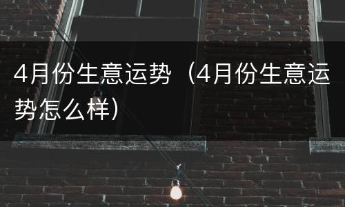 4月份生意运势（4月份生意运势怎么样）
