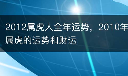 2012属虎人全年运势，2010年属虎的运势和财运