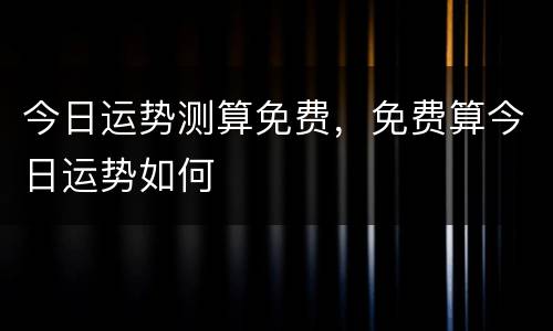 今日运势测算免费，免费算今日运势如何