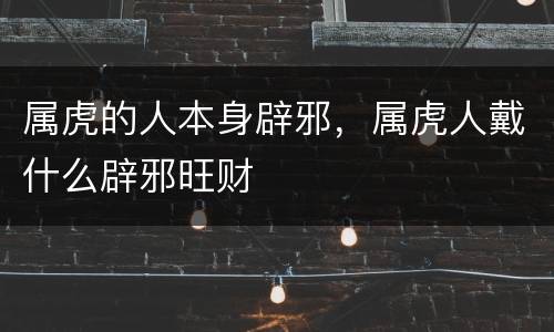 属虎的人本身辟邪，属虎人戴什么辟邪旺财