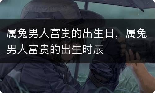 属兔男人富贵的出生日，属兔男人富贵的出生时辰