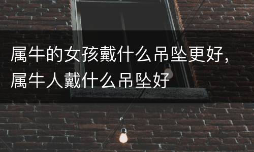 属牛的女孩戴什么吊坠更好，属牛人戴什么吊坠好