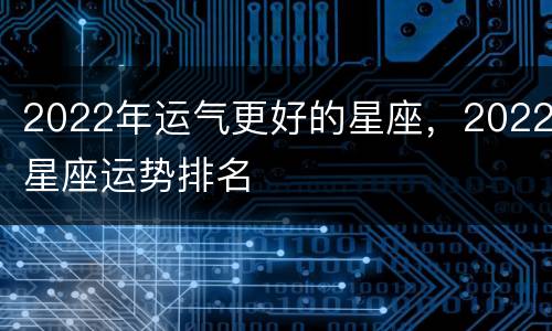 2022年运气更好的星座，2022星座运势排名