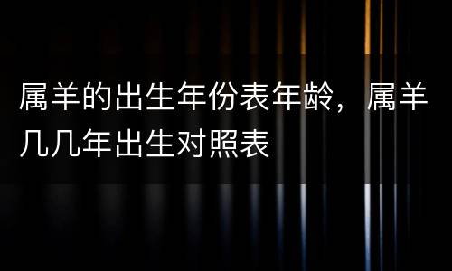 属羊的出生年份表年龄，属羊几几年出生对照表