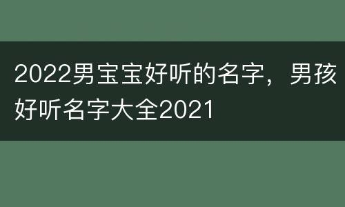 2022男宝宝好听的名字，男孩好听名字大全2021