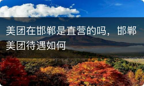 美团在邯郸是直营的吗，邯郸美团待遇如何