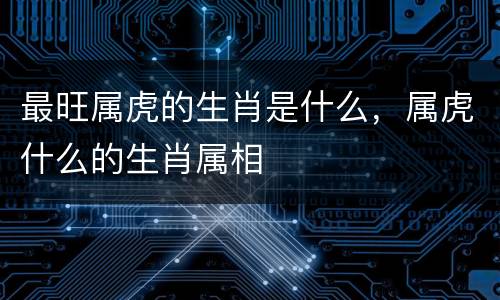 最旺属虎的生肖是什么，属虎什么的生肖属相