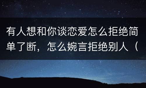 有人想和你谈恋爱怎么拒绝简单了断，怎么婉言拒绝别人（人家找你谈恋爱）