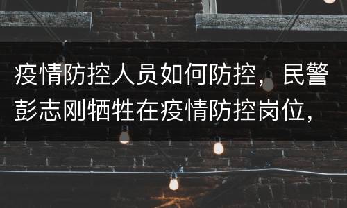 疫情防控人员如何防控，民警彭志刚牺牲在疫情防控岗位，在今后的防疫工作中