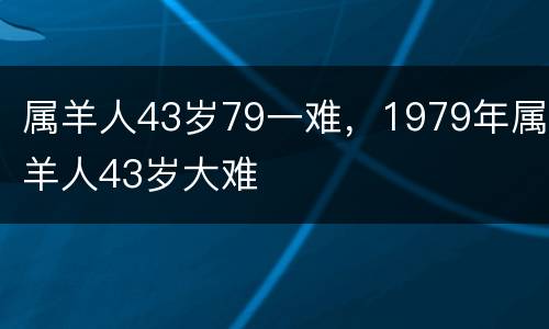 属羊人43岁79一难，1979年属羊人43岁大难