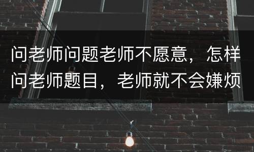 问老师问题老师不愿意，怎样问老师题目，老师就不会嫌烦？
