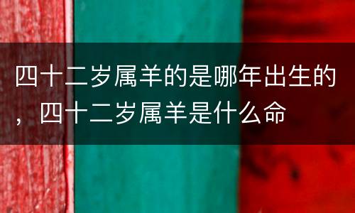 四十二岁属羊的是哪年出生的，四十二岁属羊是什么命