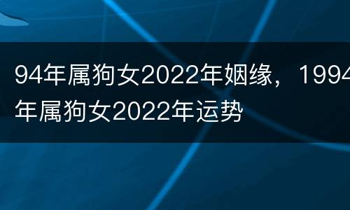 94年属狗女2022年姻缘，1994年属狗女2022年运势