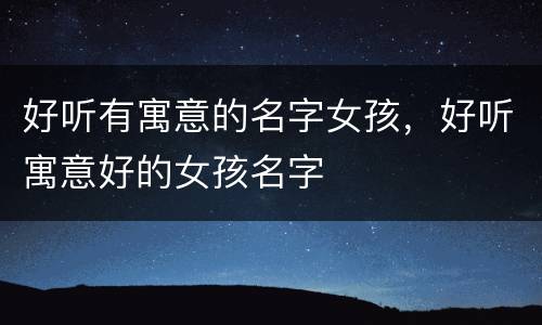 好听有寓意的名字女孩，好听寓意好的女孩名字
