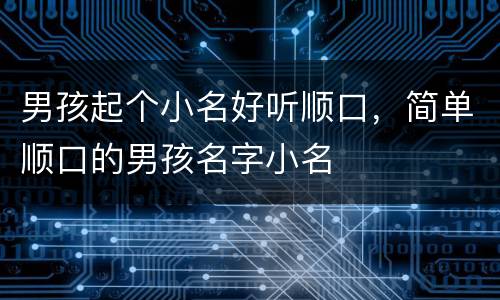 男孩起个小名好听顺口，简单顺口的男孩名字小名