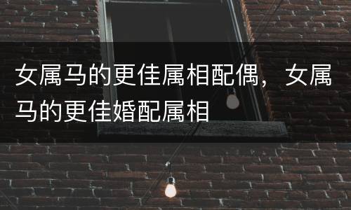 女属马的更佳属相配偶，女属马的更佳婚配属相