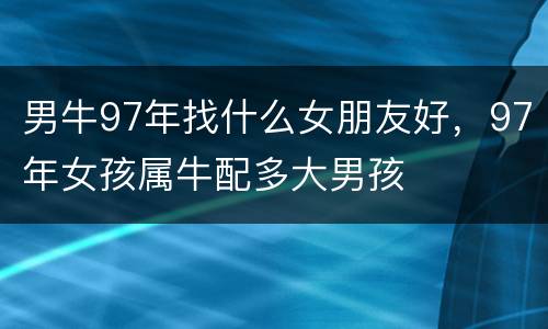 男牛97年找什么女朋友好，97年女孩属牛配多大男孩
