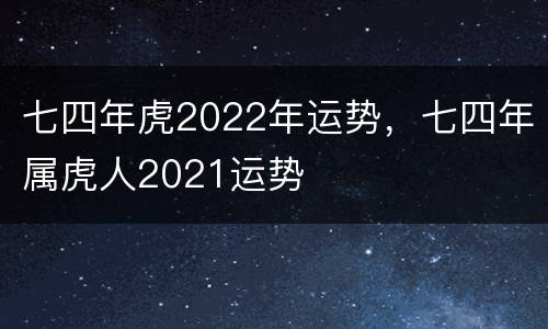 七四年虎2022年运势，七四年属虎人2021运势